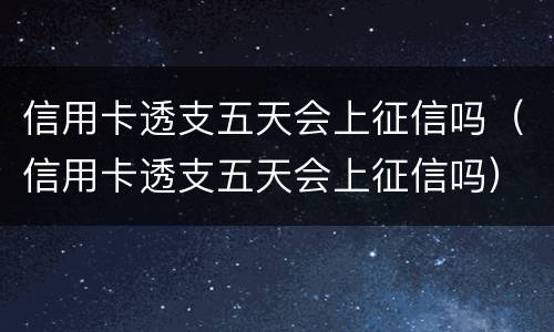 信用卡透支五天会上征信吗（信用卡透支五天会上征信吗）