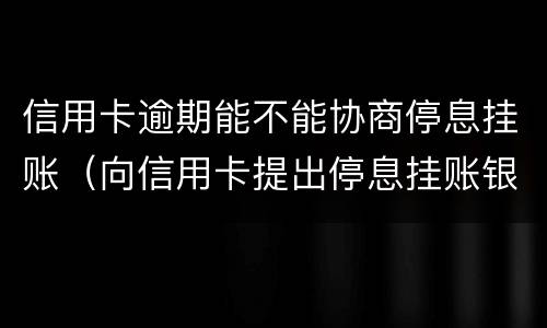 信用卡逾期能不能协商停息挂账（向信用卡提出停息挂账银行不同意怎么办）