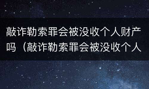 敲诈勒索罪会被没收个人财产吗（敲诈勒索罪会被没收个人财产吗）