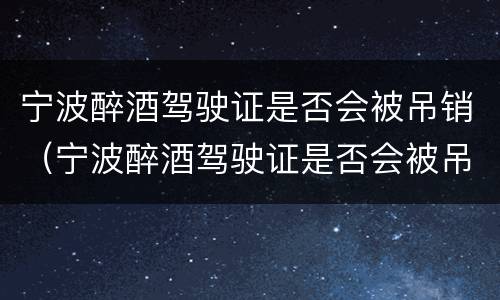 宁波醉酒驾驶证是否会被吊销（宁波醉酒驾驶证是否会被吊销掉）