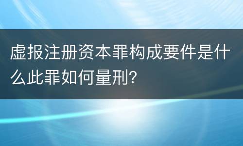 虚报注册资本罪构成要件是什么此罪如何量刑？