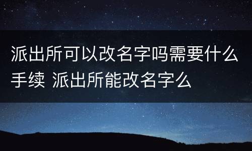 派出所可以改名字吗需要什么手续 派出所能改名字么