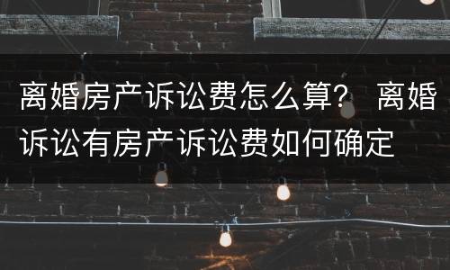 离婚房产诉讼费怎么算？ 离婚诉讼有房产诉讼费如何确定