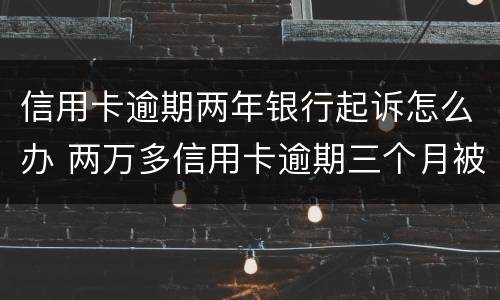 信用卡逾期两年银行起诉怎么办 两万多信用卡逾期三个月被起诉怎么办