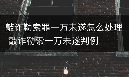 敲诈勒索罪一万未遂怎么处理 敲诈勒索一万未遂判例