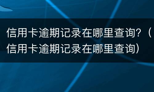 信用卡逾期记录在哪里查询?（信用卡逾期记录在哪里查询）