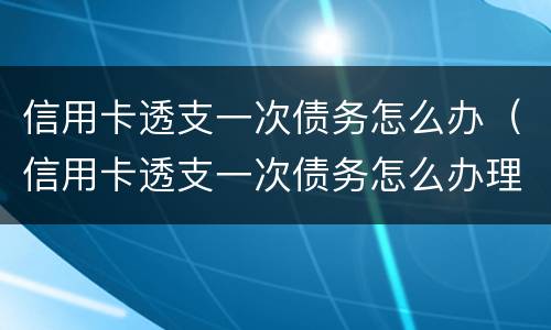 信用卡透支一次债务怎么办（信用卡透支一次债务怎么办理）