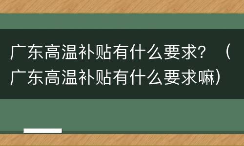 广东高温补贴有什么要求？（广东高温补贴有什么要求嘛）