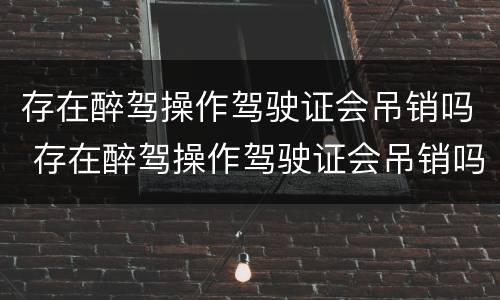 存在醉驾操作驾驶证会吊销吗 存在醉驾操作驾驶证会吊销吗怎么办