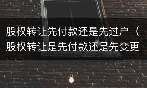 股权转让先付款还是先过户（股权转让是先付款还是先变更股权）