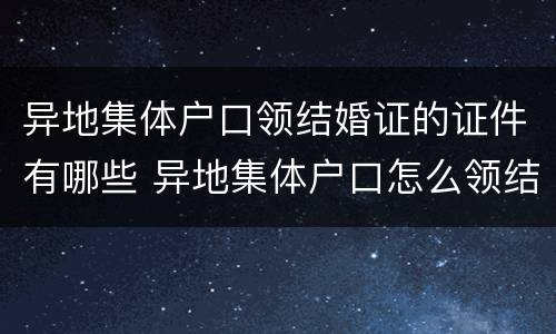 异地集体户口领结婚证的证件有哪些 异地集体户口怎么领结婚证