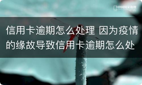 信用卡逾期怎么处理 因为疫情的缘故导致信用卡逾期怎么处理