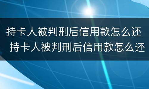 持卡人被判刑后信用款怎么还 持卡人被判刑后信用款怎么还款