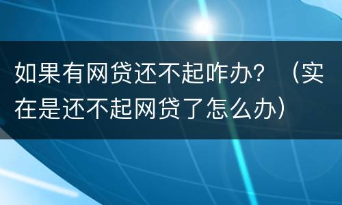 如果有网贷还不起咋办？（实在是还不起网贷了怎么办）