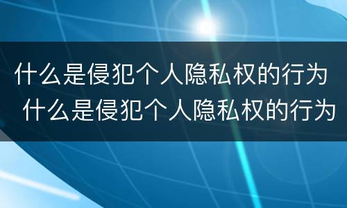 什么是侵犯个人隐私权的行为 什么是侵犯个人隐私权的行为呢