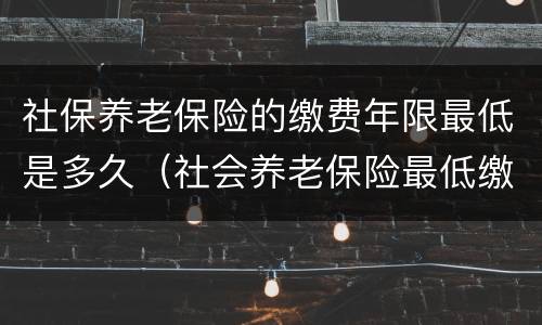 社保养老保险的缴费年限最低是多久（社会养老保险最低缴费年限）