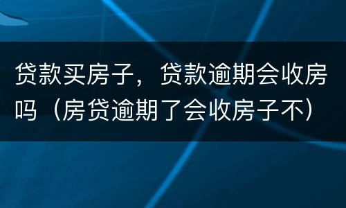 贷款买房子，贷款逾期会收房吗（房贷逾期了会收房子不）