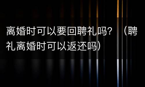 离婚时可以要回聘礼吗？（聘礼离婚时可以返还吗）