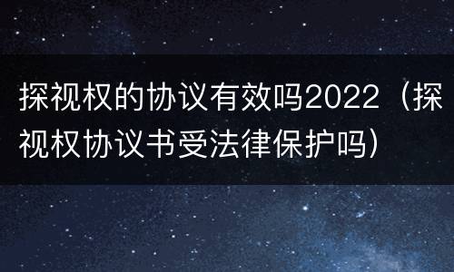 探视权的协议有效吗2022（探视权协议书受法律保护吗）