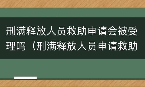 刑满释放人员救助申请会被受理吗（刑满释放人员申请救助金）