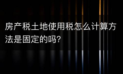 房产税土地使用税怎么计算方法是固定的吗？