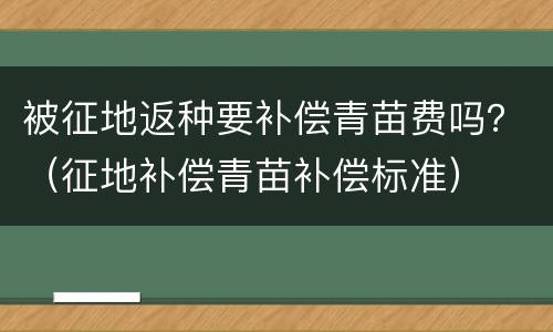 被征地返种要补偿青苗费吗？（征地补偿青苗补偿标准）