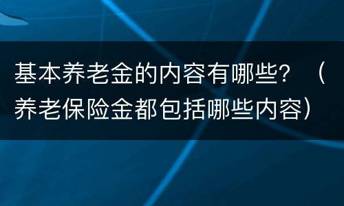 基本养老金的内容有哪些？（养老保险金都包括哪些内容）