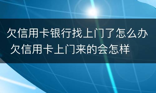 欠信用卡银行找上门了怎么办 欠信用卡上门来的会怎样