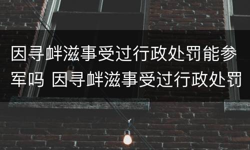 因寻衅滋事受过行政处罚能参军吗 因寻衅滋事受过行政处罚能参军吗女生