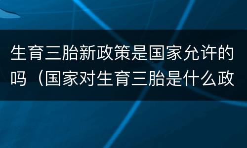 生育三胎新政策是国家允许的吗（国家对生育三胎是什么政策）