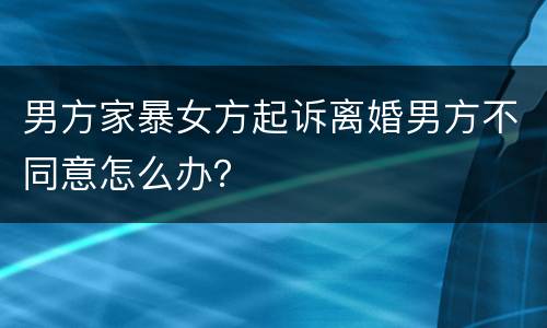 男方家暴女方起诉离婚男方不同意怎么办？