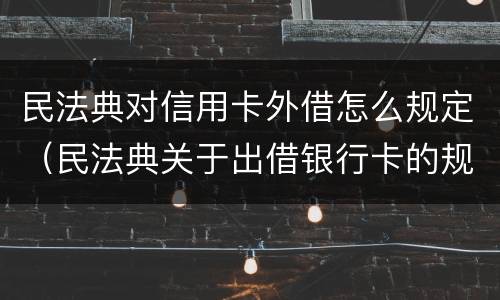 民法典对信用卡外借怎么规定（民法典关于出借银行卡的规定）