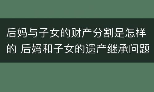 后妈与子女的财产分割是怎样的 后妈和子女的遗产继承问题