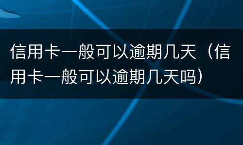 信用卡一般可以逾期几天（信用卡一般可以逾期几天吗）