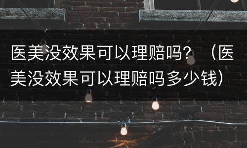 医美没效果可以理赔吗？（医美没效果可以理赔吗多少钱）