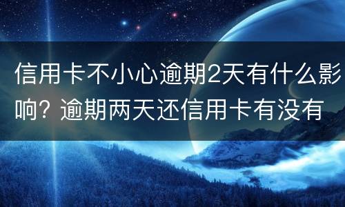 信用卡不小心逾期2天有什么影响? 逾期两天还信用卡有没有影响