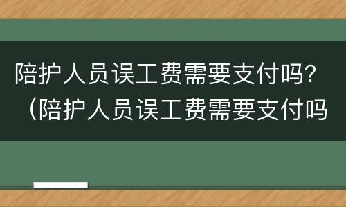 陪护人员误工费需要支付吗？（陪护人员误工费需要支付吗怎么赔偿）