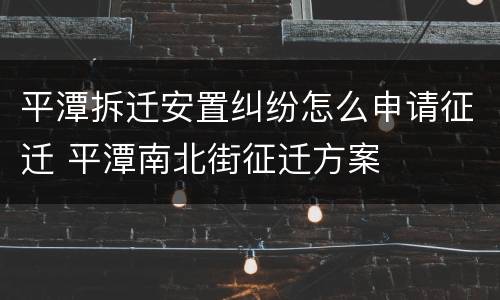 平潭拆迁安置纠纷怎么申请征迁 平潭南北街征迁方案