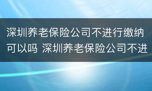 深圳养老保险公司不进行缴纳可以吗 深圳养老保险公司不进行缴纳可以吗