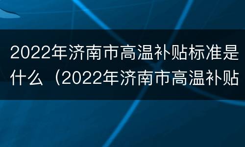 2022年济南市高温补贴标准是什么（2022年济南市高温补贴标准是什么样的）