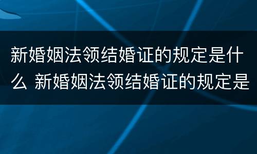 新婚姻法领结婚证的规定是什么 新婚姻法领结婚证的规定是什么意思