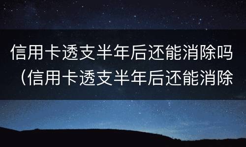 信用卡透支半年后还能消除吗（信用卡透支半年后还能消除吗知乎）