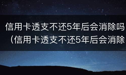 信用卡透支不还5年后会消除吗（信用卡透支不还5年后会消除吗）