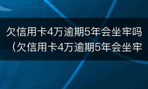 欠信用卡4万逾期5年会坐牢吗（欠信用卡4万逾期5年会坐牢吗）