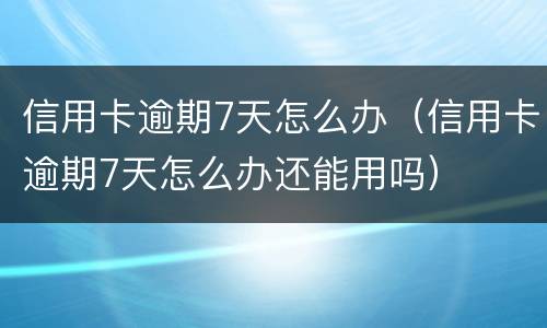 信用卡逾期7天怎么办（信用卡逾期7天怎么办还能用吗）