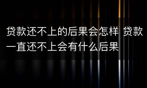 贷款还不上的后果会怎样 贷款一直还不上会有什么后果