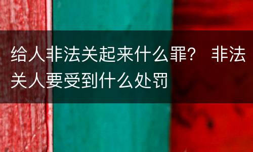 给人非法关起来什么罪？ 非法关人要受到什么处罚