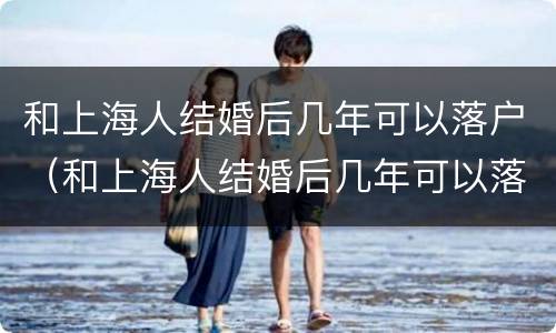 和上海人结婚后几年可以落户（和上海人结婚后几年可以落户广州）