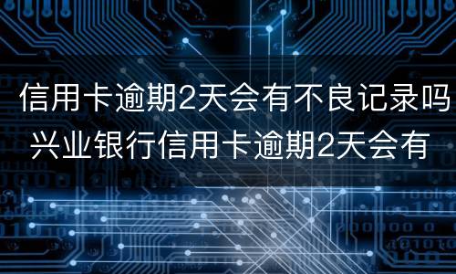 信用卡逾期2天会有不良记录吗 兴业银行信用卡逾期2天会有不良记录吗