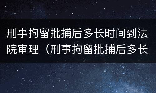 刑事拘留批捕后多长时间到法院审理（刑事拘留批捕后多长时间到法院审理起诉）